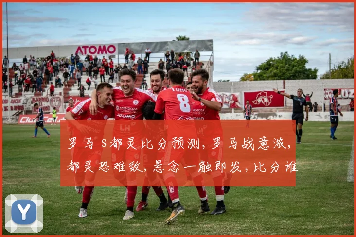 罗马 s都灵比分预测,罗马战意浓,都灵恐难敌,悬念一触即发,比分谁主沉浮