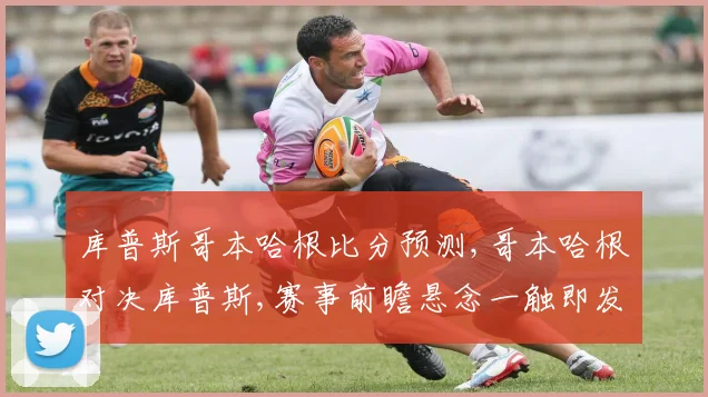 库普斯哥本哈根比分预测,哥本哈根对决库普斯,赛事前瞻悬念一触即发,比分谁主沉浮