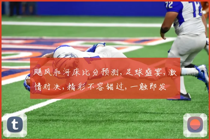 飓风和河床比分预测,足球盛宴,激情对决,精彩不容错过,一触即发
