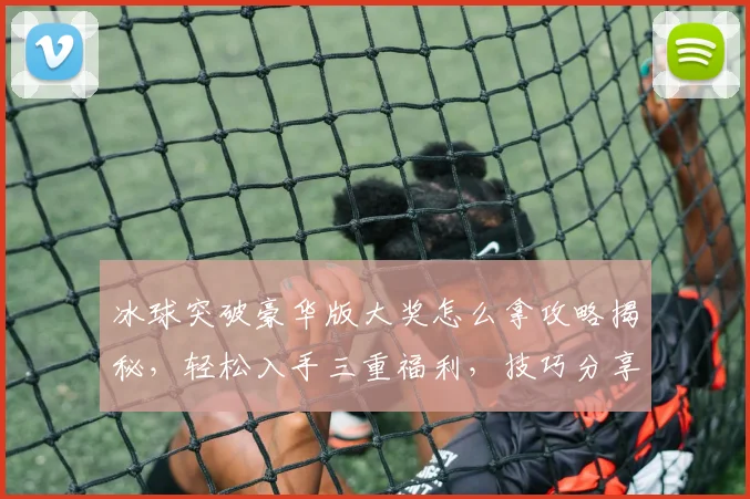 冰球突破豪华版大奖怎么拿攻略揭秘，轻松入手三重福利，技巧分享