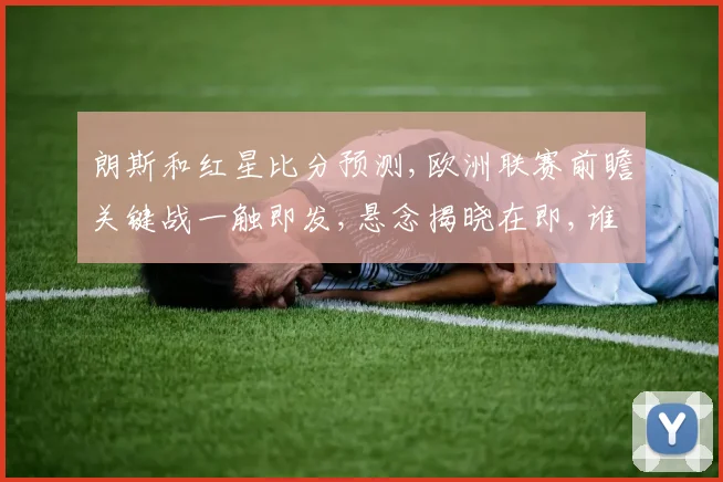 朗斯和红星比分预测,欧洲联赛前瞻关键战一触即发,悬念揭晓在即,谁将脱颖而出