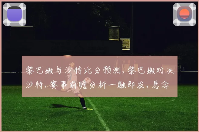 黎巴嫩与沙特比分预测,黎巴嫩对决沙特,赛事前瞻分析一触即发,悬念重重